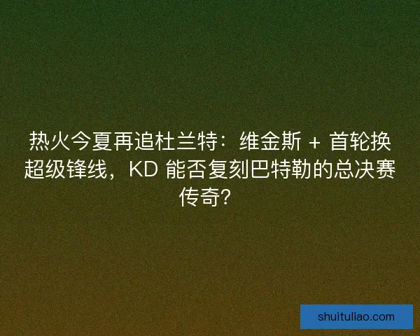 热火今夏再追杜兰特：维金斯 + 首轮换超级锋线，KD 能否复刻巴特勒的总决赛传奇？