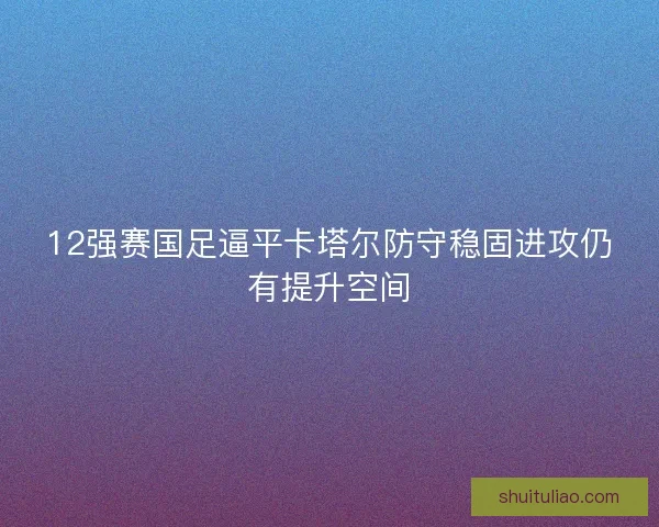 12强赛国足逼平卡塔尔防守稳固进攻仍有提升空间