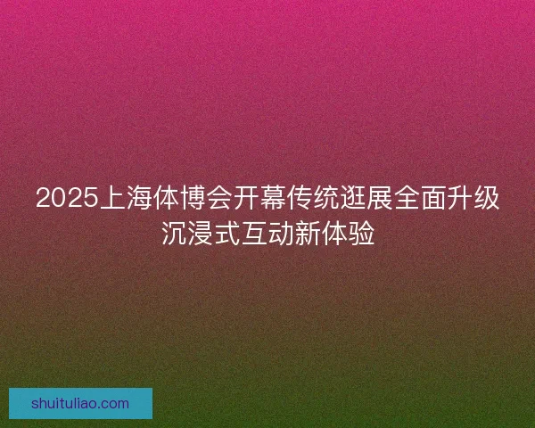 2025上海体博会开幕传统逛展全面升级沉浸式互动新体验