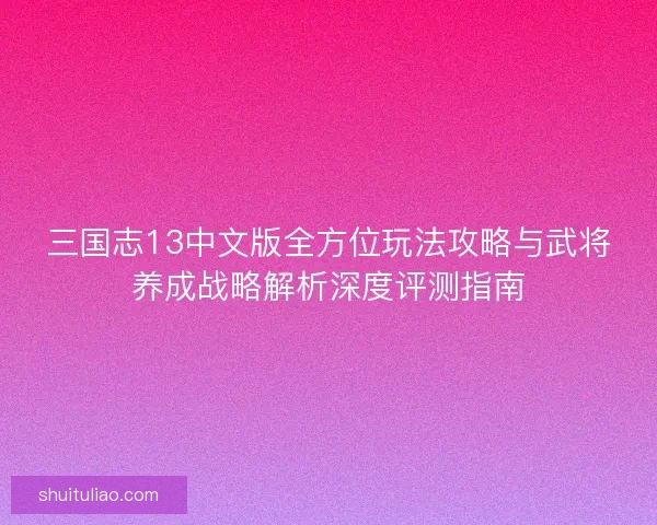 三国志13中文版全方位玩法攻略与武将养成战略解析深度评测指南