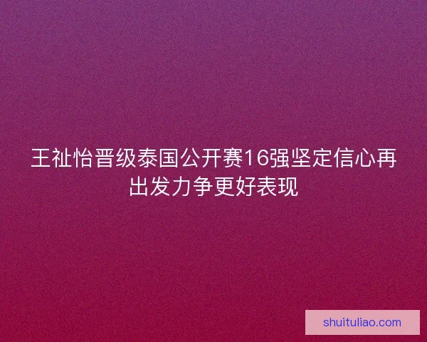 王祉怡晋级泰国公开赛16强坚定信心再出发力争更好表现