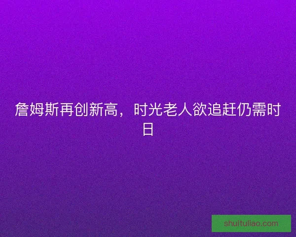 詹姆斯再创新高，时光老人欲追赶仍需时日