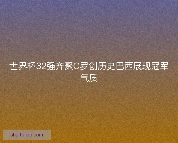 世界杯32强齐聚C罗创历史巴西展现冠军气质