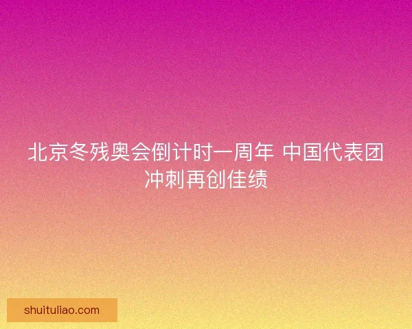 北京冬残奥会倒计时一周年 中国代表团冲刺再创佳绩