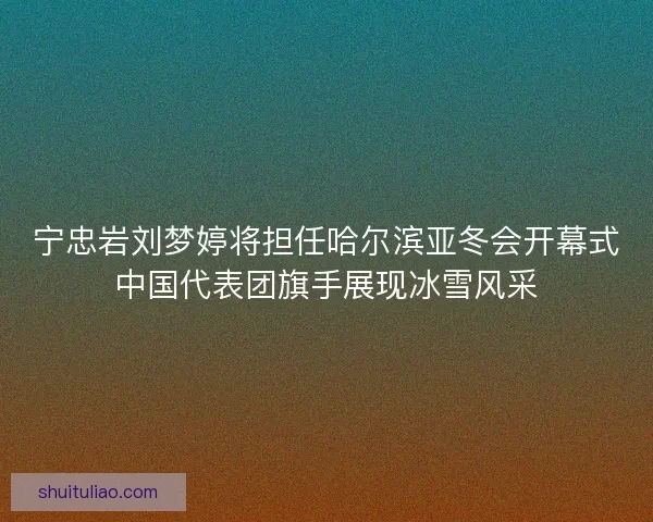 宁忠岩刘梦婷将担任哈尔滨亚冬会开幕式中国代表团旗手展现冰雪风采