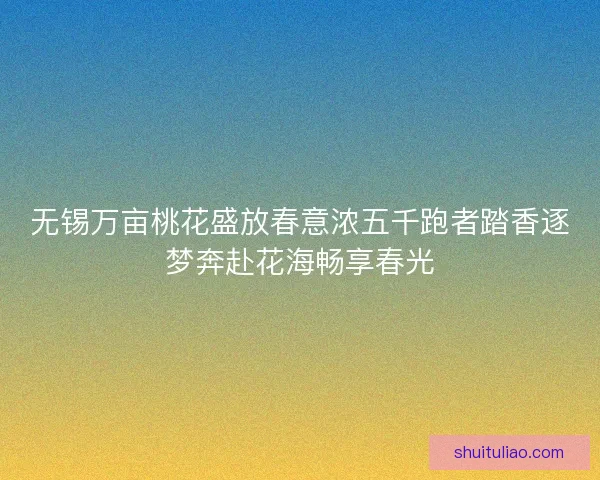 无锡万亩桃花盛放春意浓五千跑者踏香逐梦奔赴花海畅享春光