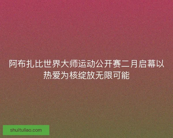 阿布扎比世界大师运动公开赛二月启幕以热爱为核绽放无限可能